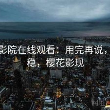 樱花影院在线观看：用完再说，稳不稳，樱花影现