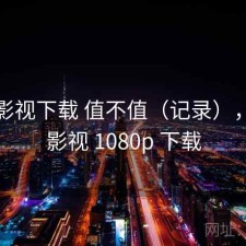 柚子影视下载 值不值（记录），柚子影视 1080p 下载