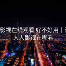 人人影视在线观看 好不好用｜记录，人人影视在哪看