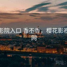 樱花影院入口 香不香，樱花影视网官网
