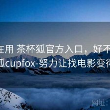 最近在用 茶杯狐官方入口，好不好用，茶杯狐cupfox-努力让找电影变得简单