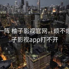 用了一阵 柚子影视官网，烦不烦，柚子影视app打不开