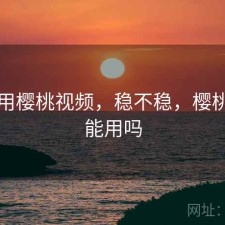 刚用用樱桃视频，稳不稳，樱桃视频能用吗
