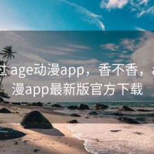 对比过 age动漫app，香不香，age动漫app最新版官方下载