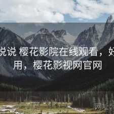 简单说说 樱花影院在线观看，好不好用，樱花影视网官网