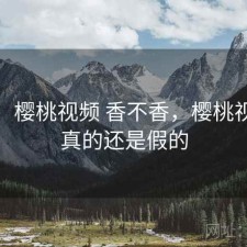 短评：樱桃视频 香不香，樱桃视频是真的还是假的