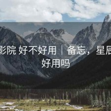 星辰影院 好不好用｜备忘，星辰影视好用吗