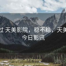 折腾过 天美影院，稳不稳，天美影城今日影讯