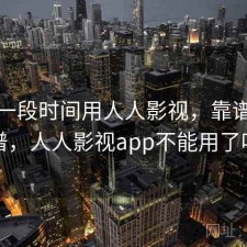 最近一段时间用人人影视，靠谱不靠谱，人人影视app不能用了吗