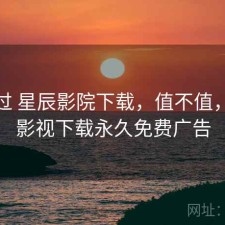 折腾过 星辰影院下载，值不值，星辰影视下载永久免费广告