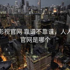 人人影视官网 靠谱不靠谱，人人影视官网是哪个