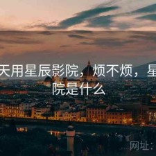 这两天用星辰影院，烦不烦，星辰影院是什么