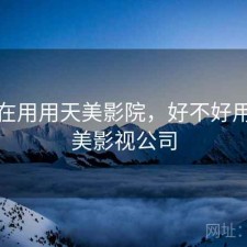最近在用用天美影院，好不好用，天美影视公司