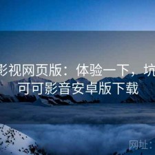 可可影视网页版：体验一下，坑不坑，可可影音安卓版下载