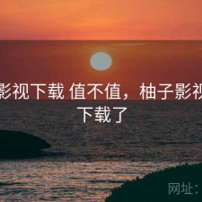 柚子影视下载 值不值，柚子影视安卓下载了
