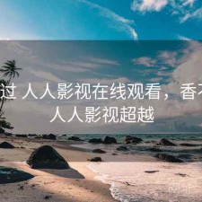 对比过 人人影视在线观看，香不香，人人影视超越