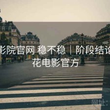 樱花影院官网 稳不稳｜阶段结论，樱花电影官方