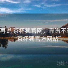 用完再说 茶杯狐官网，靠谱不靠谱，“茶杯狐官方网站”