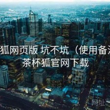 茶杯狐网页版 坑不坑（使用备注），茶杯狐官网下载