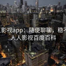 人人影视app：随便聊聊，稳不稳，人人影视百度百科