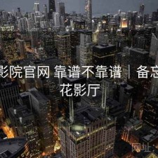 樱花影院官网 靠谱不靠谱｜备忘，樱花影厅