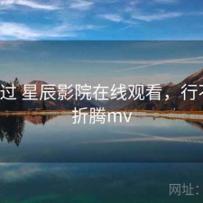折腾过 星辰影院在线观看，行不行，折腾mv