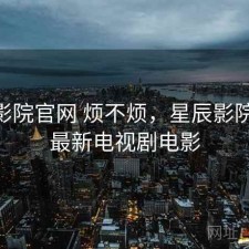 星辰影院官网 烦不烦，星辰影院2021最新电视剧电影