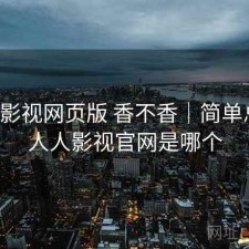 人人影视网页版 香不香｜简单总结，人人影视官网是哪个
