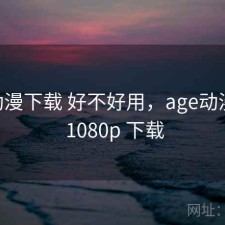 age动漫下载 好不好用，age动漫官网 1080p 下载
