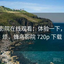 蜂鸟影院在线观看：体验一下，烦不烦，蜂鸟影院 720p 下载