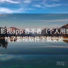 柚子影视app 香不香（个人用感），柚子影视软件下载安装