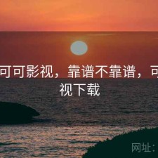 短评 可可影视，靠谱不靠谱，可可影视下载