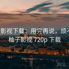 柚子影视下载：用完再说，烦不烦，柚子影视 720p 下载