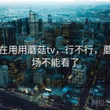 最近在用用蘑菇tv，行不行，蘑菇剧场不能看了