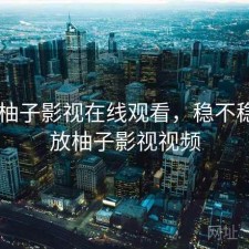 短评 柚子影视在线观看，稳不稳，播放柚子影视视频