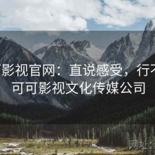可可影视官网：直说感受，行不行，可可影视文化传媒公司