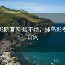 蜂鸟影院官网 烦不烦，蜂鸟影视网页官网
