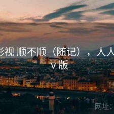 人人影视 顺不顺（随记），人人影视tⅴ版