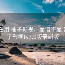 最近在用 柚子影视，靠谱不靠谱，柚子影视tv3.0版最新版