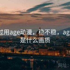 对比过用age动漫，稳不稳，age动漫是什么画质