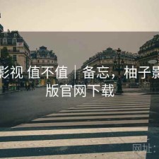 柚子影视 值不值｜备忘，柚子影视tv版官网下载