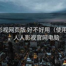 人人影视网页版 好不好用（使用备注），人人影视官网电脑