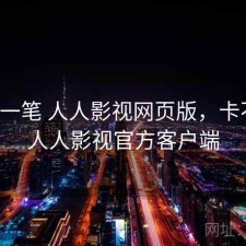 快速一笔 人人影视网页版，卡不卡，人人影视官方客户端