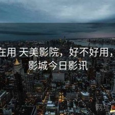 最近在用 天美影院，好不好用，天美影城今日影讯