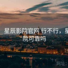 随记：星辰影院官网 行不行，星辰影院可靠吗