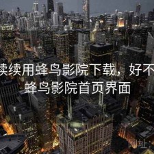 断断续续用蜂鸟影院下载，好不好用，蜂鸟影院首页界面