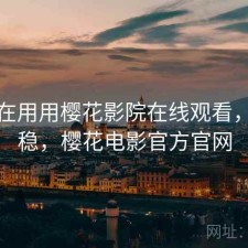 最近在用用樱花影院在线观看，稳不稳，樱花电影官方官网