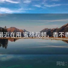 最近在用 蜜桃视频，香不香