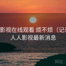 人人影视在线观看 烦不烦（记录），人人影视最新消息