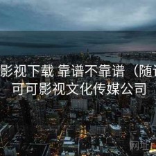 可可影视下载 靠谱不靠谱（随记），可可影视文化传媒公司